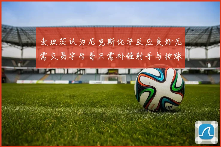 麦坎茨认为尼克斯化学反应良好无需交易字母哥只需补强射手与控球手