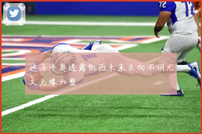 迪马济奥透露凯西未来去向不明尤文无缘加盟