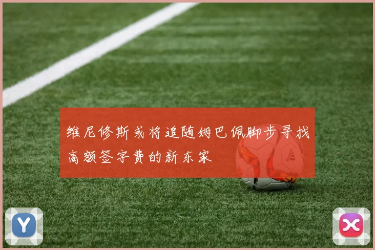 维尼修斯或将追随姆巴佩脚步寻找高额签字费的新东家