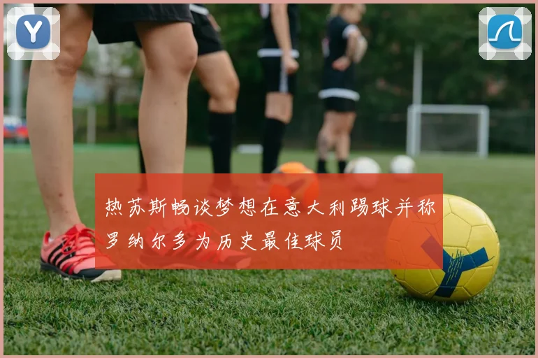 热苏斯畅谈梦想在意大利踢球并称罗纳尔多为历史最佳球员