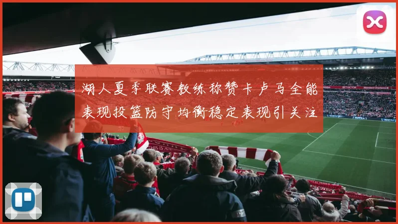 湖人夏季联赛教练称赞卡卢马全能表现投篮防守均衡稳定表现引关注