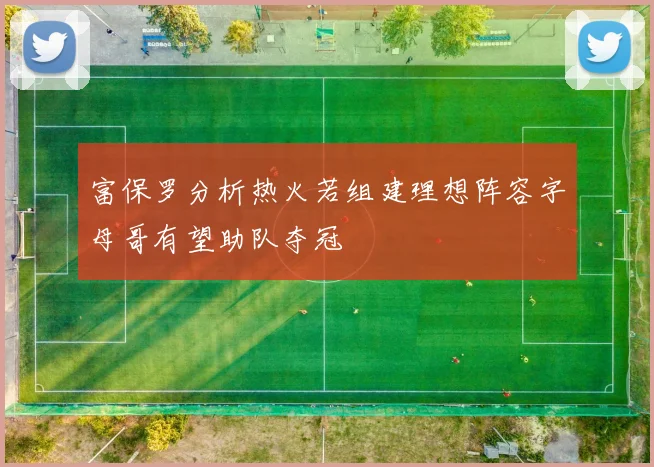 富保罗分析热火若组建理想阵容字母哥有望助队夺冠