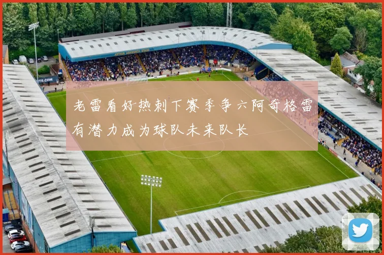 老雷看好热刺下赛季争六阿奇格雷有潜力成为球队未来队长