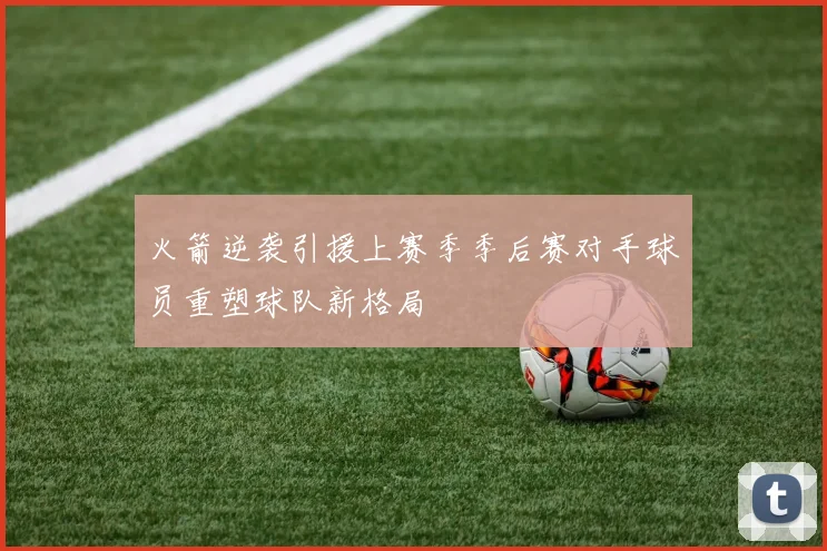 火箭逆袭引援上赛季季后赛对手球员重塑球队新格局