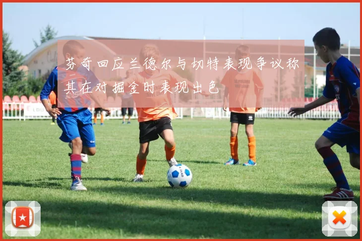 芬奇回应兰德尔与切特表现争议称其在对掘金时表现出色