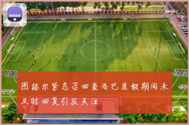 图赫尔紧急召回查洛巴度假期间未及时回复引发关注