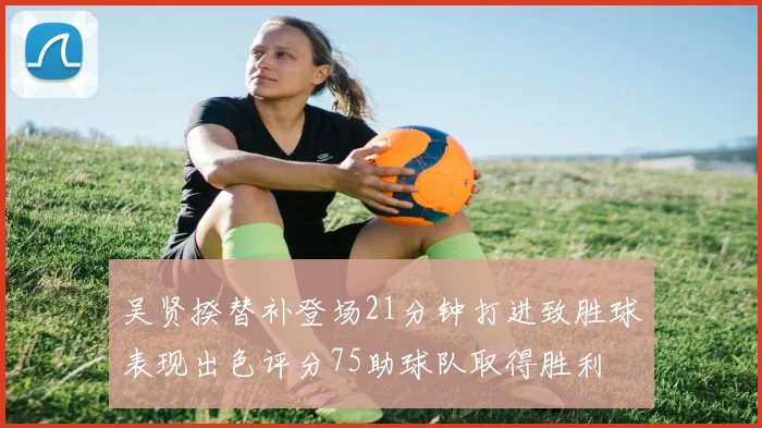 吴贤揆替补登场21分钟打进致胜球表现出色评分75助球队取得胜利
