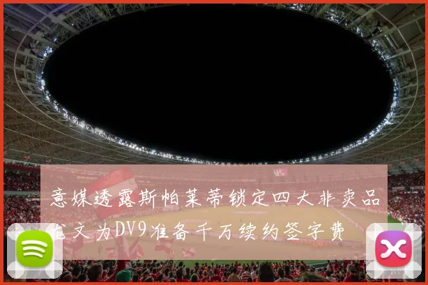 意媒透露斯帕莱蒂锁定四大非卖品尤文为DV9准备千万续约签字费