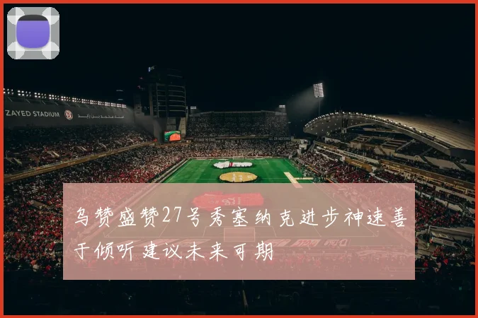 乌赞盛赞27号秀塞纳克进步神速善于倾听建议未来可期