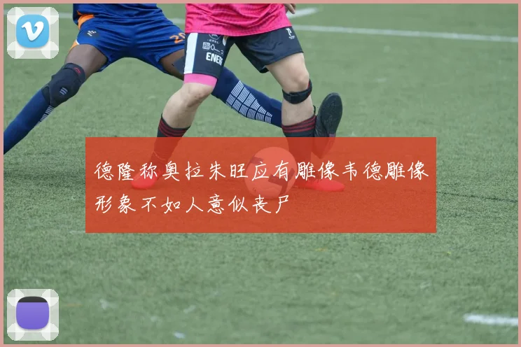 德隆称奥拉朱旺应有雕像韦德雕像形象不如人意似丧尸