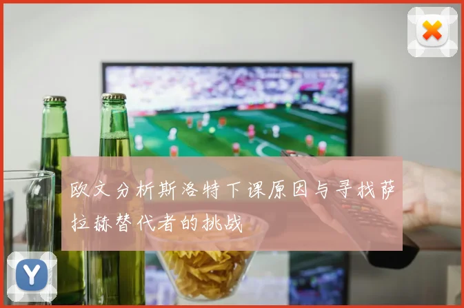 欧文分析斯洛特下课原因与寻找萨拉赫替代者的挑战